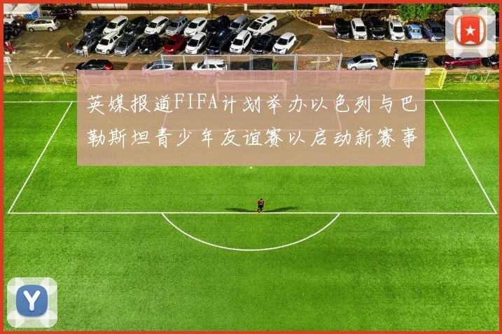 英媒报道FIFA计划举办以色列与巴勒斯坦青少年友谊赛以启动新赛事