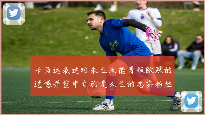 卡马达表达对米兰未能晋级欧冠的遗憾并重申自己是米兰的忠实粉丝