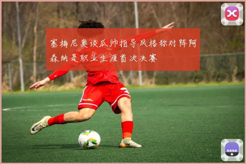 塞梅尼奥谈瓜帅指导风格称对阵阿森纳是职业生涯首次决赛