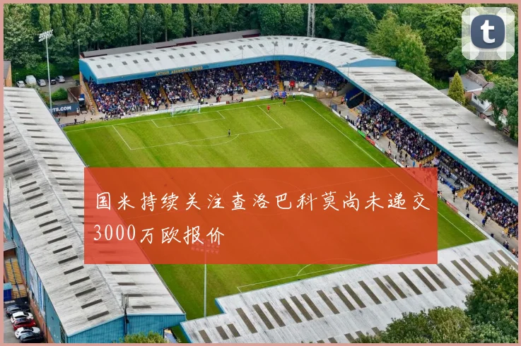 国米持续关注查洛巴科莫尚未递交3000万欧报价