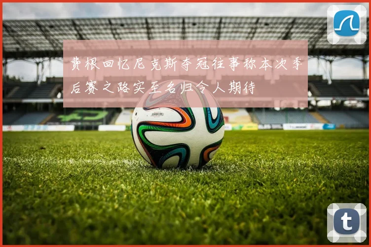 费根回忆尼克斯夺冠往事称本次季后赛之路实至名归令人期待