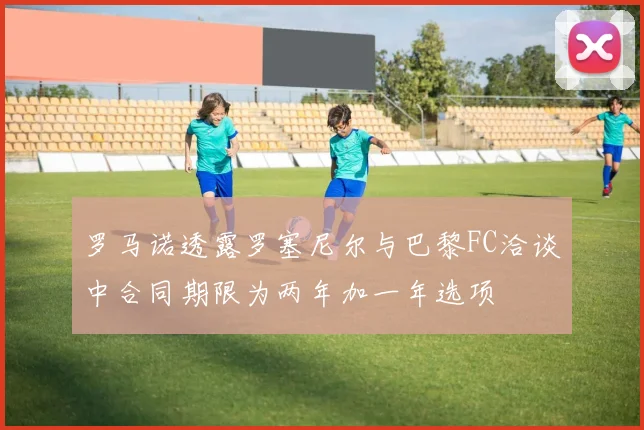 罗马诺透露罗塞尼尔与巴黎FC洽谈中合同期限为两年加一年选项