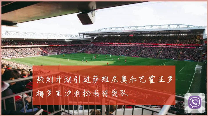 热刺计划引进萨维尼奥和巴霍亚罗梅罗里沙利松或将离队