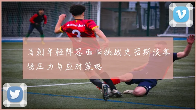 马刺年轻阵容面临挑战史密斯谈客场压力与应对策略