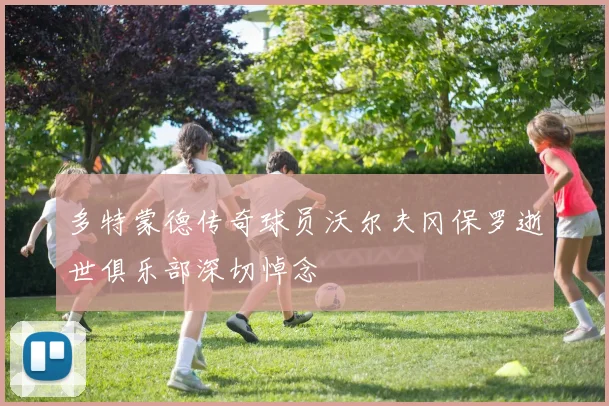 多特蒙德传奇球员沃尔夫冈保罗逝世俱乐部深切悼念