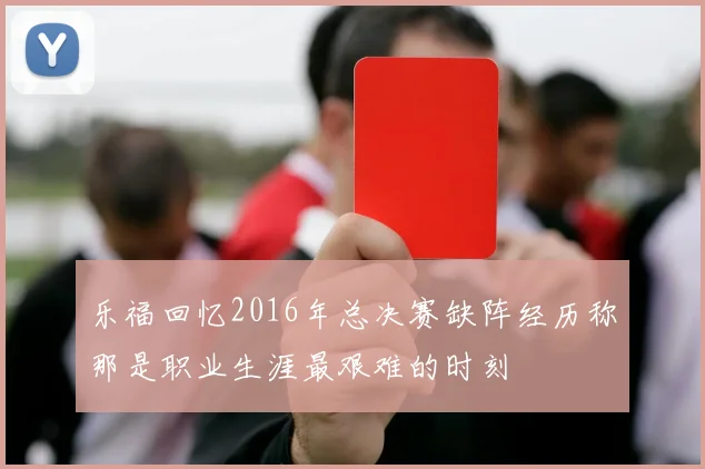 乐福回忆2016年总决赛缺阵经历称那是职业生涯最艰难的时刻