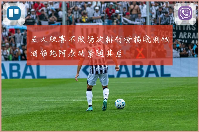五大联赛不败场次排行榜揭晓利物浦领跑阿森纳紧随其后
