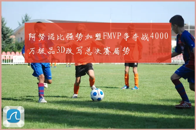 阿努诺比强势加盟FMVP争夺战4000万极品3D改写总决赛局势